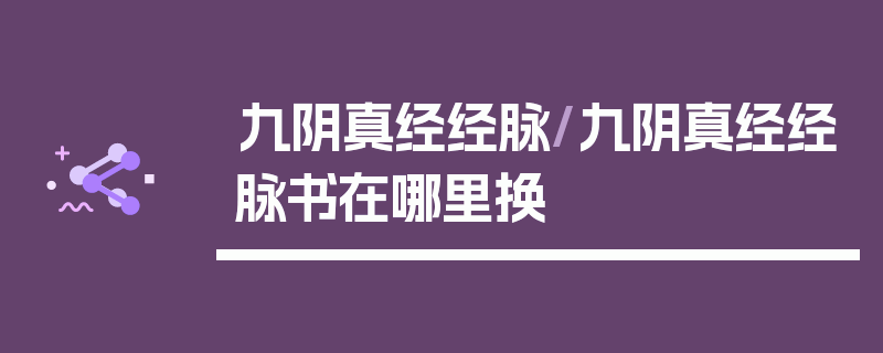 九阴真经经脉/九阴真经经脉书在哪里换