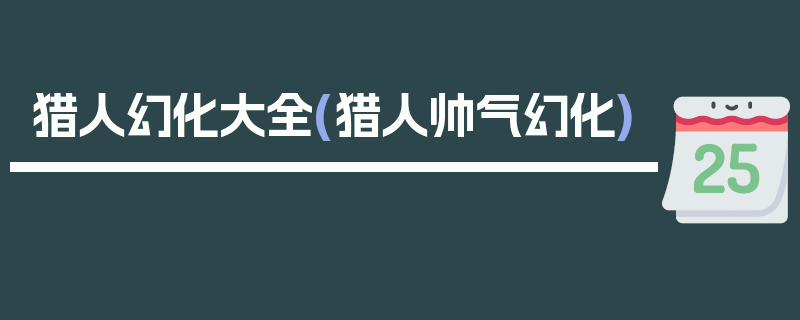 猎人幻化大全(猎人帅气幻化)