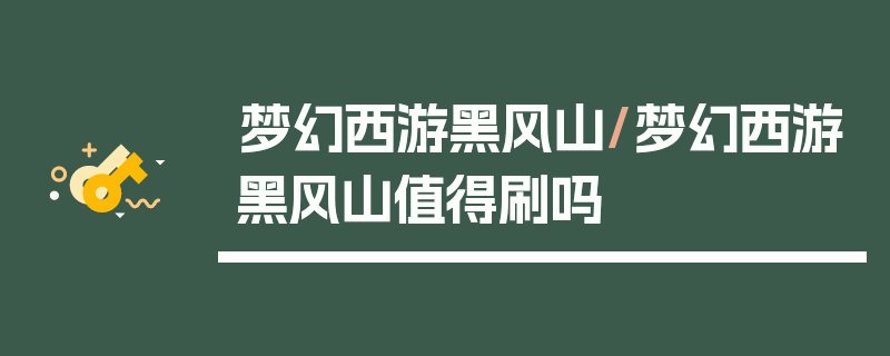 梦幻西游黑风山/梦幻西游黑风山值得刷吗