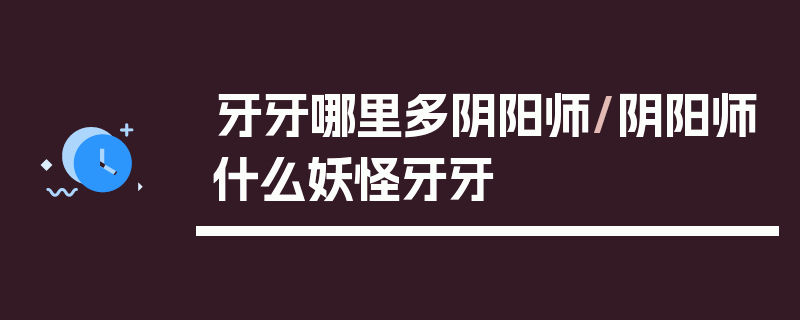 牙牙哪里多阴阳师/阴阳师什么妖怪牙牙