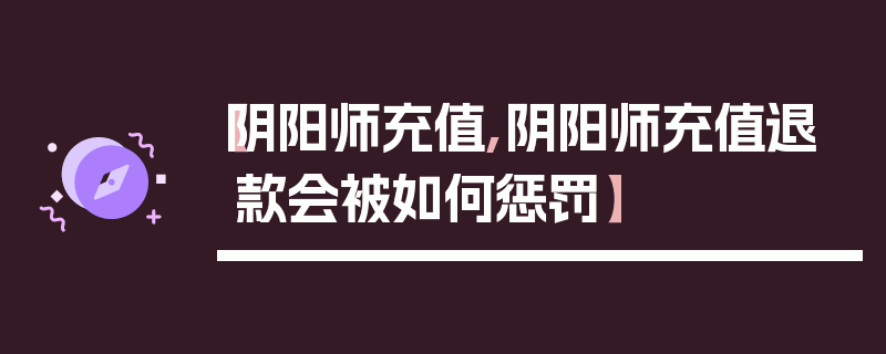 【阴阳师充值,阴阳师充值退款会被如何惩罚】