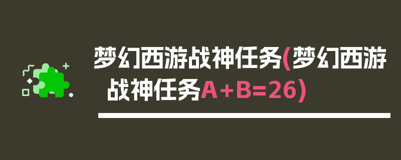 梦幻西游战神任务(梦幻西游战神任务A+B=26)