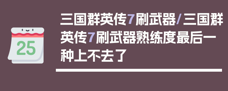 三国群英传7刷武器/三国群英传7刷武器熟练度最后一种上不去了