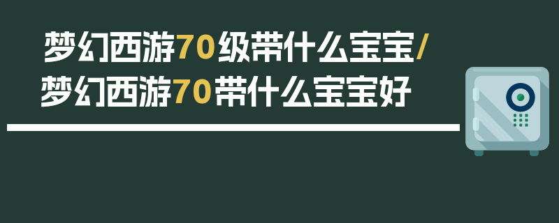 梦幻西游70级带什么宝宝/梦幻西游70带什么宝宝好