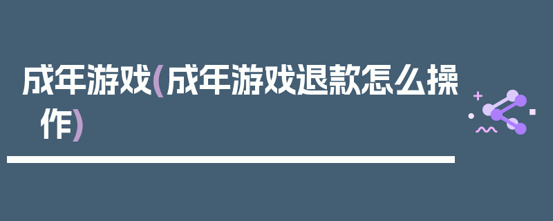 成年游戏(成年游戏退款怎么操作)