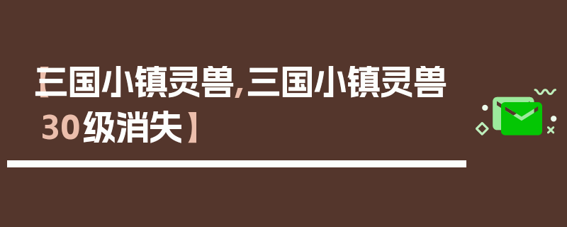 【三国小镇灵兽,三国小镇灵兽30级消失】