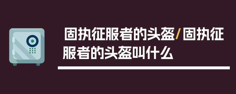 固执征服者的头盔/固执征服者的头盔叫什么