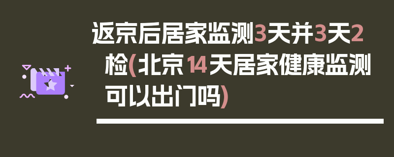 返京后居家监测3天并3天2检(北京14天居家健康监测可以出门吗)