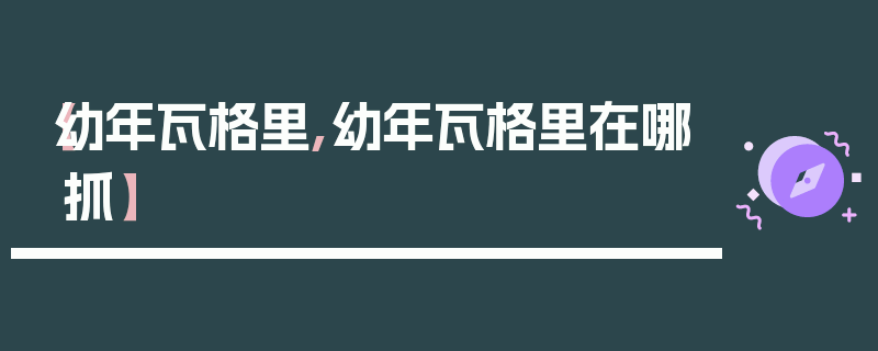 【幼年瓦格里,幼年瓦格里在哪抓】