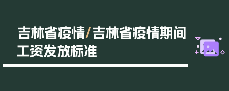 吉林省疫情/吉林省疫情期间工资发放标准