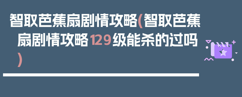 智取芭蕉扇剧情攻略(智取芭蕉扇剧情攻略129级能杀的过吗)