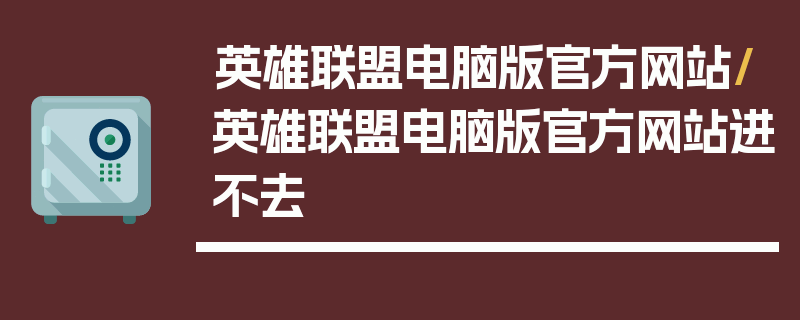 英雄联盟电脑版官方网站/英雄联盟电脑版官方网站进不去