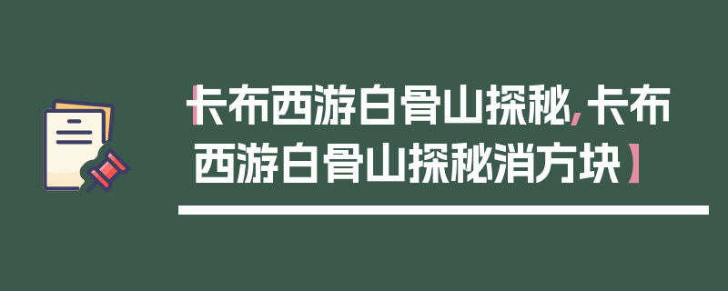 【卡布西游白骨山探秘,卡布西游白骨山探秘消方块】