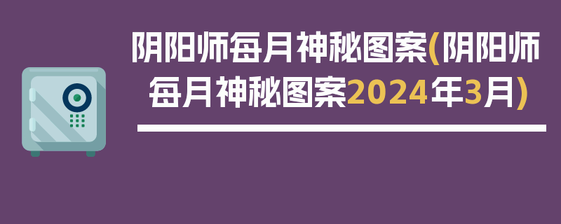 阴阳师每月神秘图案(阴阳师每月神秘图案2024年3月)