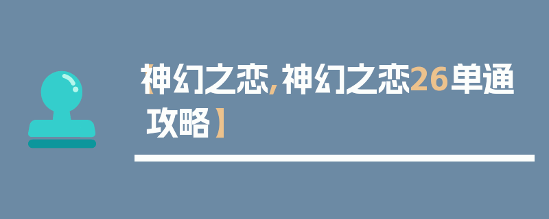 【神幻之恋,神幻之恋26单通攻略】