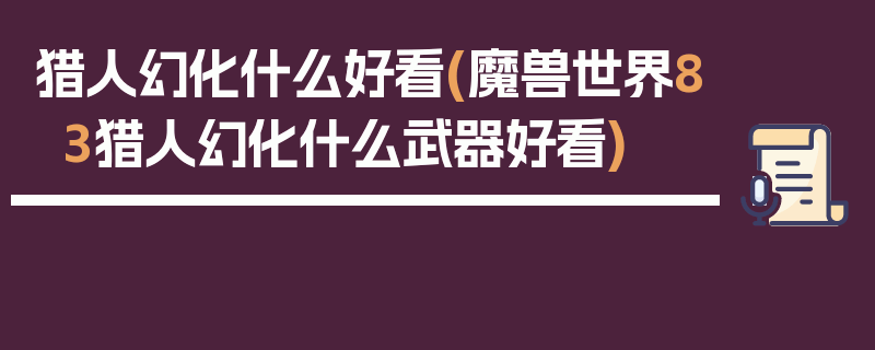 猎人幻化什么好看(魔兽世界83猎人幻化什么武器好看)