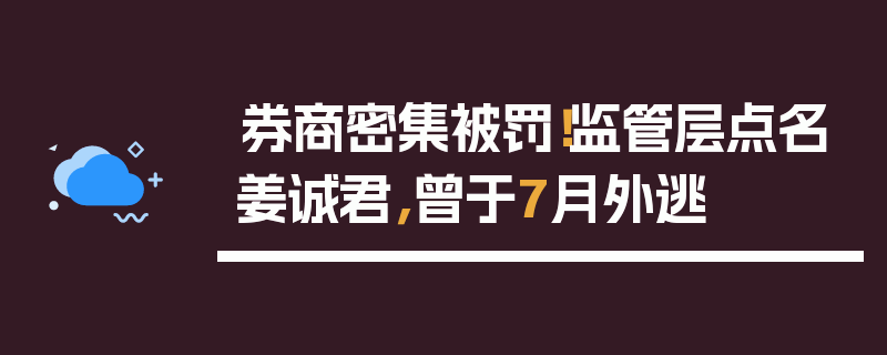 券商密集被罚！监管层点名姜诚君，曾于7月外逃