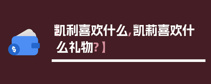 【凯利喜欢什么,凯莉喜欢什么礼物?】