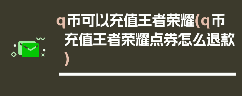 q币可以充值王者荣耀(q币充值王者荣耀点券怎么退款)