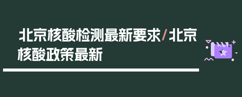 北京核酸检测最新要求/北京核酸政策最新