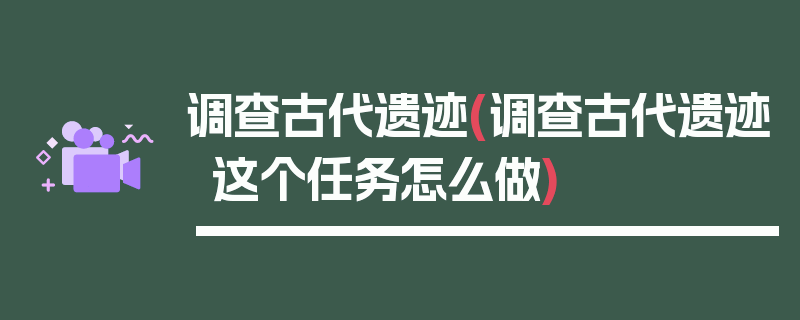 调查古代遗迹(调查古代遗迹这个任务怎么做)