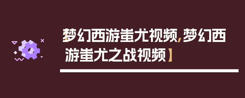 【梦幻西游蚩尤视频,梦幻西游蚩尤之战视频】