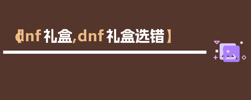 【dnf礼盒,dnf礼盒选错】