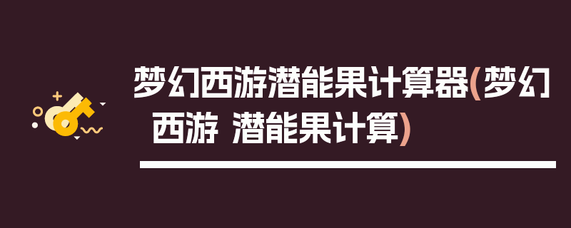 梦幻西游潜能果计算器(梦幻西游 潜能果计算)