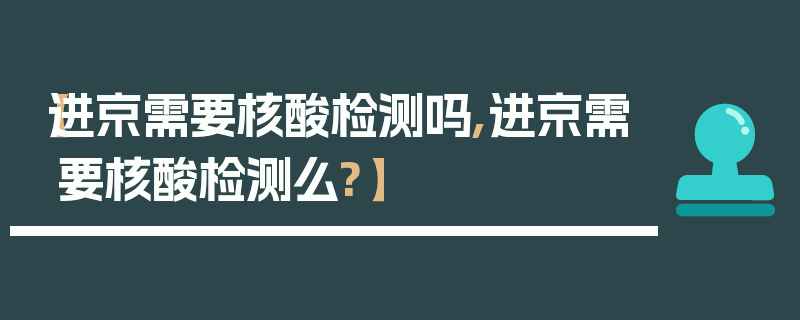 【进京需要核酸检测吗,进京需要核酸检测么?】