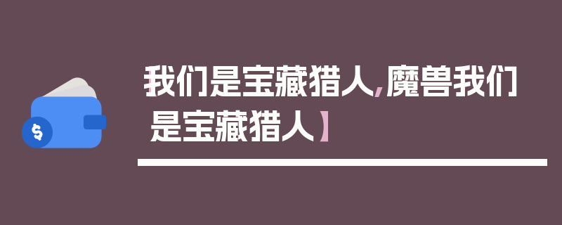 【我们是宝藏猎人,魔兽我们是宝藏猎人】