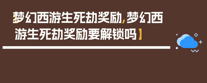 【梦幻西游生死劫奖励,梦幻西游生死劫奖励要解锁吗】