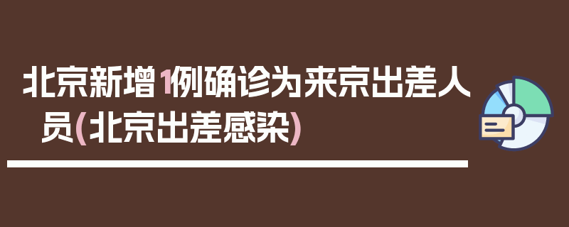 北京新增1例确诊为来京出差人员(北京出差感染)