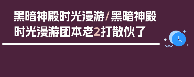 黑暗神殿时光漫游/黑暗神殿时光漫游团本老2打散伙了