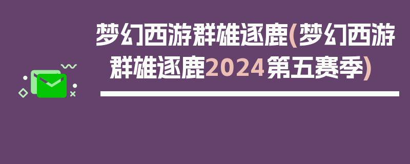 梦幻西游群雄逐鹿(梦幻西游群雄逐鹿2024第五赛季)