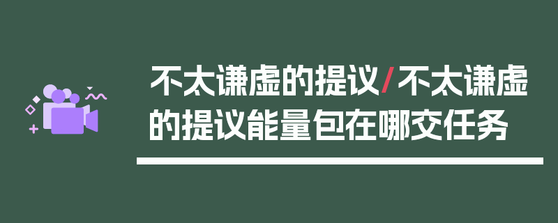 不太谦虚的提议/不太谦虚的提议能量包在哪交任务