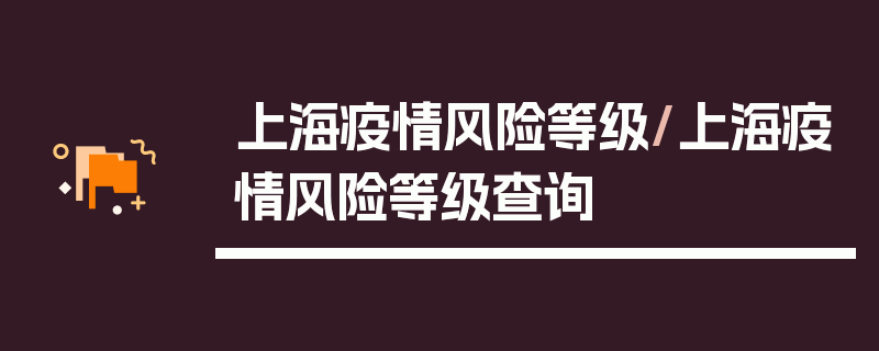 上海疫情风险等级/上海疫情风险等级查询