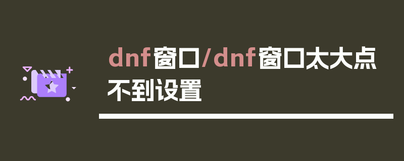 dnf窗口/dnf窗口太大点不到设置