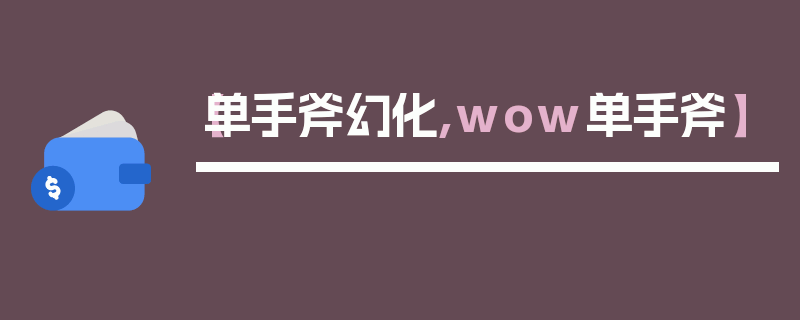 【单手斧幻化,wow单手斧】