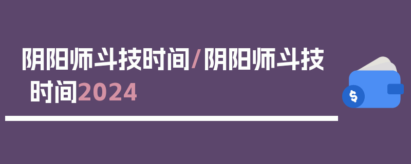 阴阳师斗技时间/阴阳师斗技时间2024