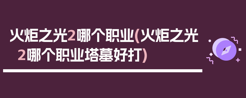 火炬之光2哪个职业(火炬之光2哪个职业塔墓好打)