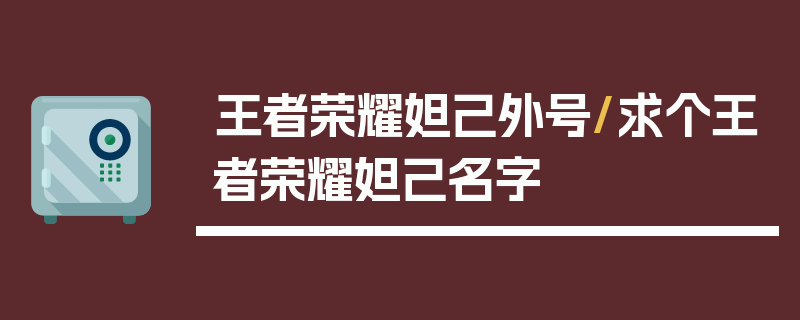 王者荣耀妲己外号/求个王者荣耀妲己名字