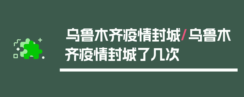 乌鲁木齐疫情封城/乌鲁木齐疫情封城了几次