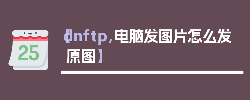 【dnftp,电脑发图片怎么发原图】