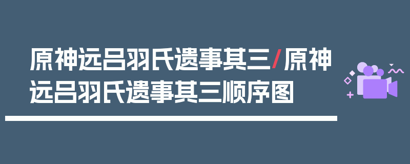 原神远吕羽氏遗事其三/原神远吕羽氏遗事其三顺序图