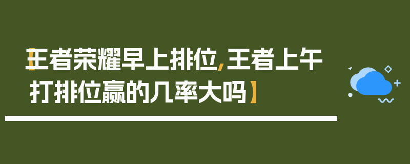 【王者荣耀早上排位,王者上午打排位赢的几率大吗】