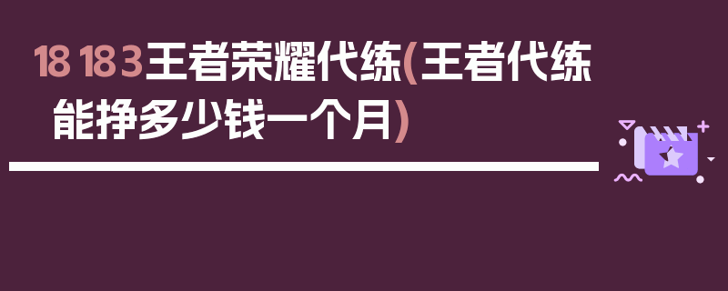 18183王者荣耀代练(王者代练能挣多少钱一个月)