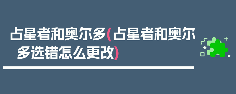 占星者和奥尔多(占星者和奥尔多选错怎么更改)