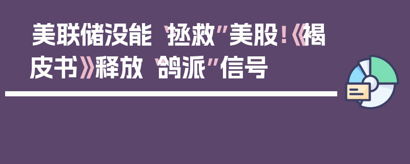 美联储没能“拯救”美股！《褐皮书》释放“鸽派”信号