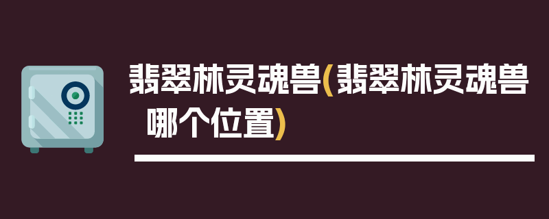 翡翠林灵魂兽(翡翠林灵魂兽哪个位置)