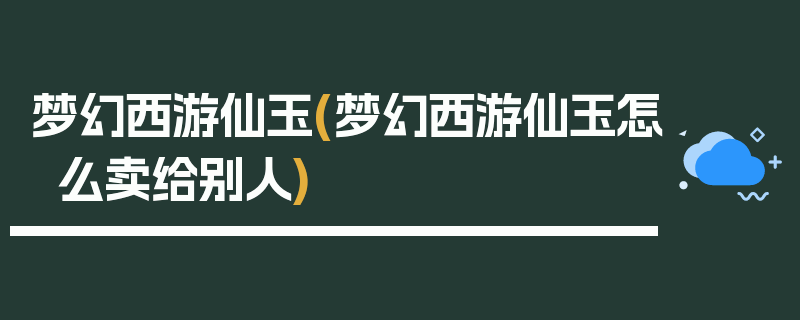 梦幻西游仙玉(梦幻西游仙玉怎么卖给别人)